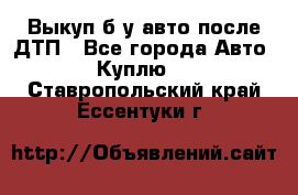 Выкуп б/у авто после ДТП - Все города Авто » Куплю   . Ставропольский край,Ессентуки г.